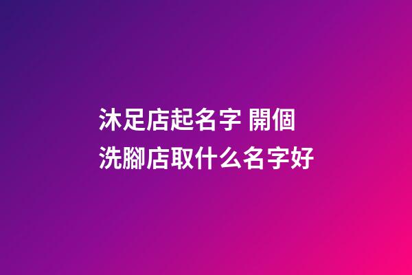 沐足店起名字 開個洗腳店取什么名字好-第1張-店鋪起名-玄機派